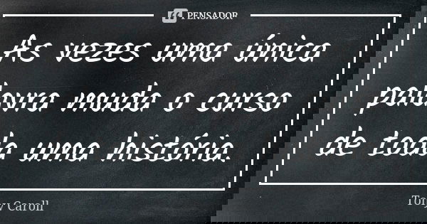 As vezes uma única palavra muda o curso de toda uma história.... Frase de Tony Caroll.
