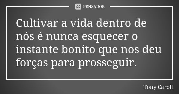 Cultivar a vida dentro de nós é nunca esquecer o instante bonito que nos deu forças para prosseguir.... Frase de Tony Caroll.