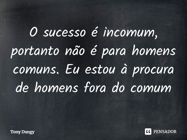 ⁠O sucesso é incomum, portanto não é para homens comuns. Eu estou à procura de homens fora do comum... Frase de Tony Dungy.