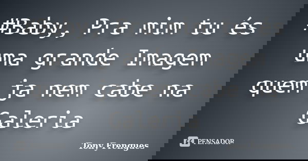 #Baby, Pra mim tu és uma grande Imagem quem ja nem cabe na Galeria... Frase de Tony Frengues.