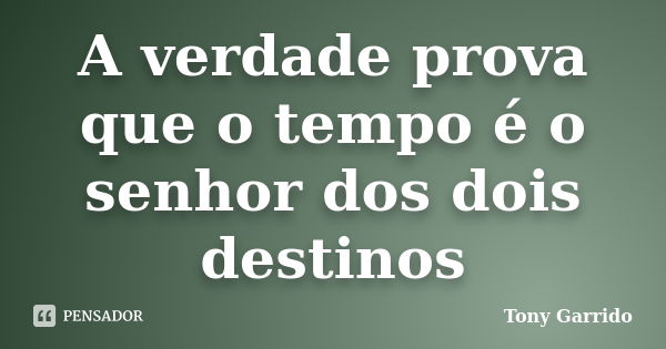 A verdade prova que o tempo é o senhor dos dois destinos... Frase de Tony Garrido.