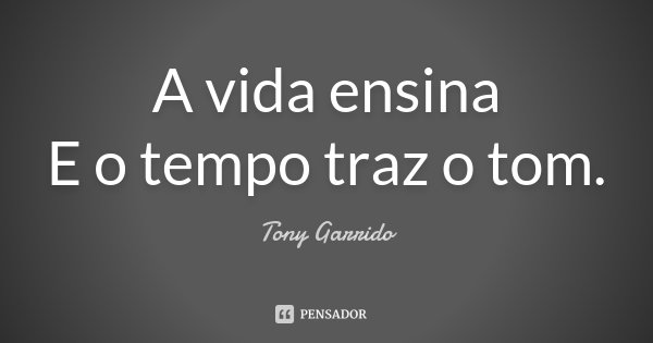 A vida ensina E o tempo traz o tom.... Frase de Tony Garrido.