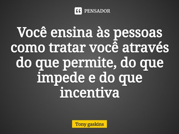 Você ensina às pessoas como tratar você através do que permite, do que impede e do que incentiva⁠... Frase de Tony gaskins.