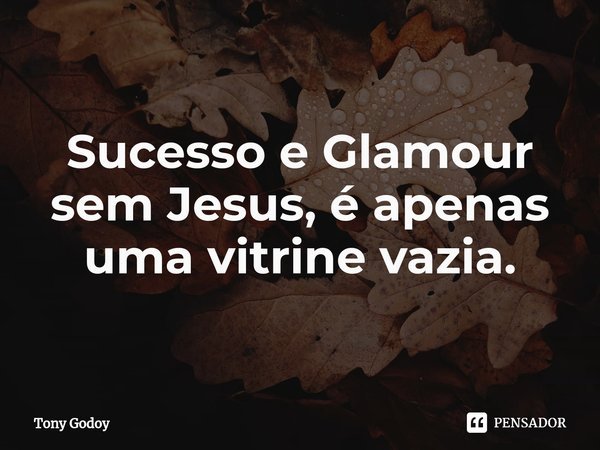 ⁠Sucesso e Glamour sem Jesus, é apenas uma vitrine vazia.... Frase de Tony Godoy.