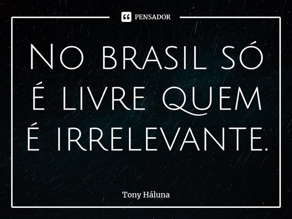 ⁠No brasil só é livre quem é irrelevante.... Frase de Tony háluna.