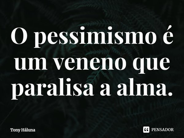 ⁠⁠O pessimismo é um veneno que paralisa a alma.... Frase de Tony háluna.