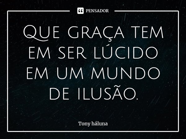 ⁠Que graça tem em ser lúcido em um mundo de ilusão.... Frase de Tony háluna.