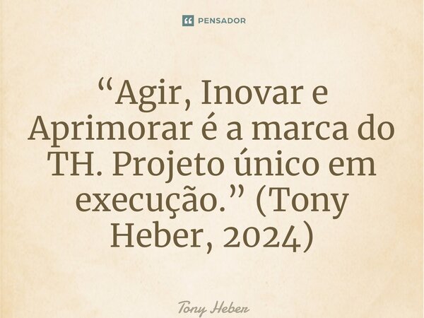 ⁠“Agir, Inovar e Aprimorar é a marca do TH. Projeto único em execução.” (Tony Heber, 2024)... Frase de Tony Heber.