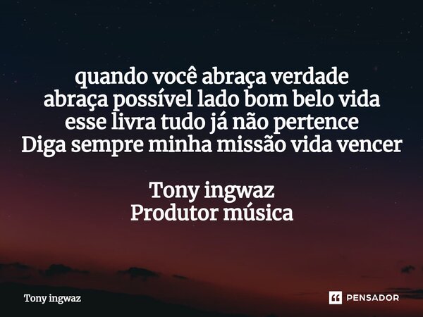 ⁠quando você abraça verdade abraça possível lado bom belo vida esse livra tudo já não pertence Diga sempre minha missão vida vencer Tony ingwaz Produtor música... Frase de Tony ingwaz.