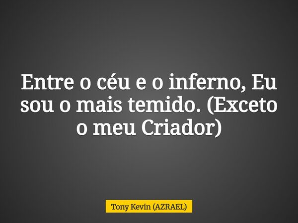Entre o céu e o inferno, Eu sou o mais temido. (Exceto o meu Criador)... Frase de Tony Kevin (AZRAEL).