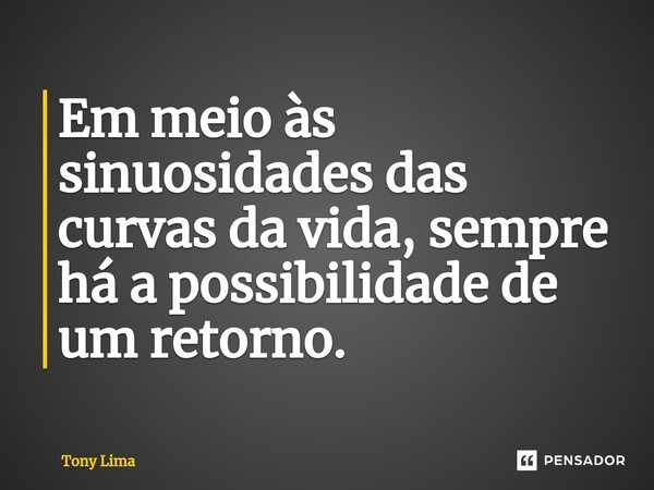 Em meio às sinuosidades das curvas da vida, sempre há a possibilidade de um retorno.... Frase de Tony Lima.