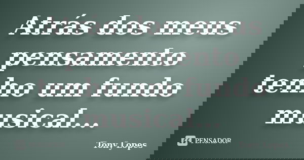 Atrás dos meus pensamento tenho um fundo musical...... Frase de Tony Lopes.