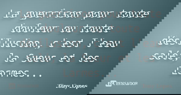 La guerrison pour toute douleur ou toute désilusion, c'est l'eau salé; la Sueur et les Larmes...... Frase de Tony Lopes.
