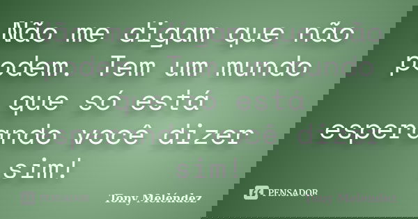 Não me digam que não podem. Tem um mundo que só está esperando você dizer sim!... Frase de Tony Meléndez.
