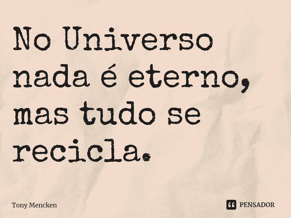 No Universo nada é eterno, mas tudo se recicla.⁠... Frase de Tony Mencken.