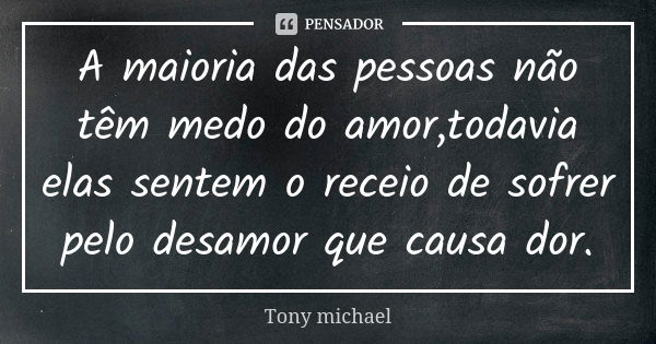 A maioria das pessoas não têm medo do amor,todavia elas sentem o receio de sofrer pelo desamor que causa dor.... Frase de Tony michael.