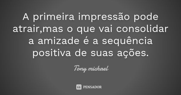 A primeira impressão pode atrair,mas o que vai consolidar a amizade é a sequência positiva de suas ações.... Frase de Tony michael.