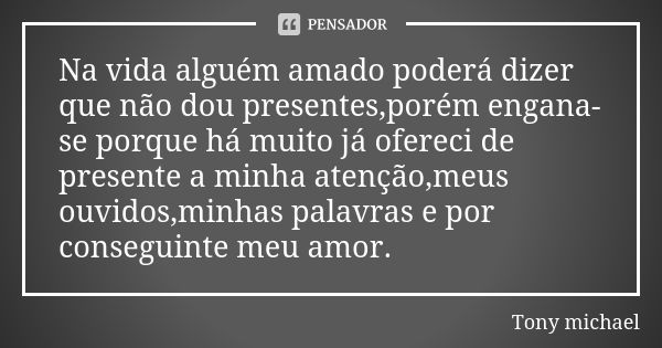 Na vida alguém amado poderá dizer que não dou presentes,porém engana-se porque há muito já ofereci de presente a minha atenção,meus ouvidos,minhas palavras e po... Frase de Tony michael.