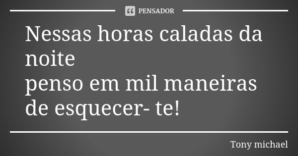 Nessas horas caladas da noite penso em mil maneiras de esquecer- te!... Frase de Tony michael.