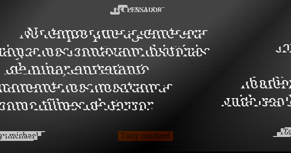 No tempo que a gente era criança nos contavam histórias de ninar,entretanto hodiernamente nos mostram a vida real como filmes de terror.... Frase de Tony michael.