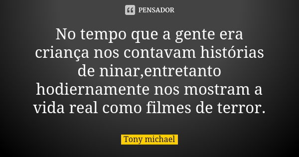 No tempo que a gente era criança nos contavam histórias de ninar,entretanto hodiernamente nos mostram a vida real como filmes de terror.... Frase de Tony michael.