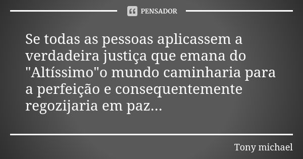 Se todas as pessoas aplicassem a verdadeira justiça que emana do "Altíssimo"o mundo caminharia para a perfeição e consequentemente regozijaria em paz.... Frase de Tony michael.