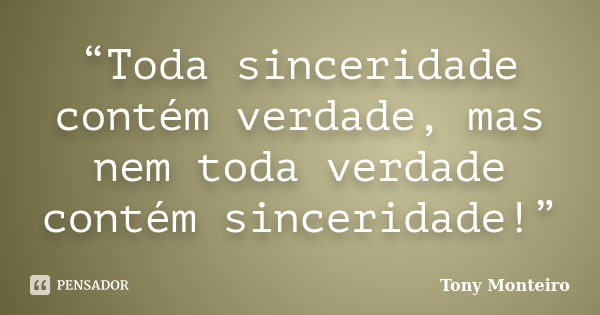 “Toda sinceridade contém verdade, mas nem toda verdade contém sinceridade!”... Frase de Tony Monteiro.