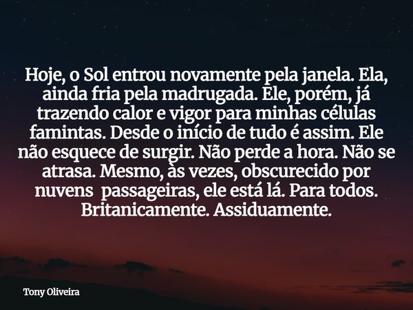 Hoje, o Sol entrou novamente pela janela. Ela, ainda fria pela madrugada. Ele, porém, já trazendo calor e vigor para minhas células famintas. Desde o início de ... Frase de Tony Oliveira.