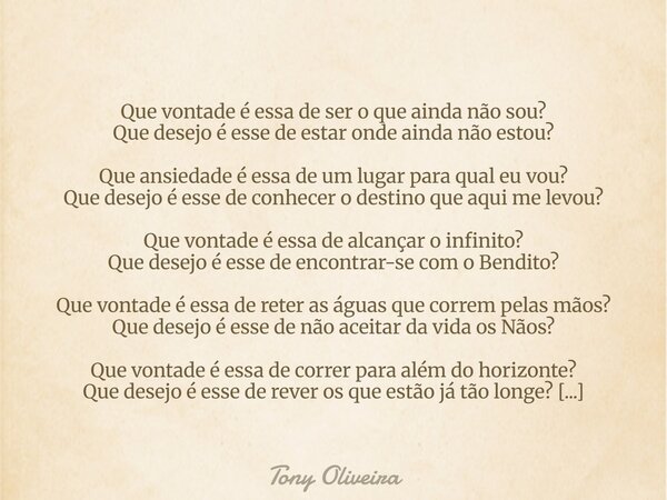 Que vontade é essa de ser o que ainda não sou? Que desejo é esse de estar onde ainda não estou? Que ansiedade é essa de um lugar para qual eu vou? Que desejo é ... Frase de Tony Oliveira.