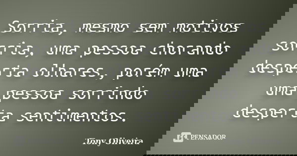 Sorria, mesmo sem motivos sorria, uma pessoa chorando desperta olhares, porém uma uma pessoa sorrindo desperta sentimentos.... Frase de Tony Oliveira.