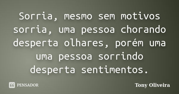 Sorria, mesmo sem motivos sorria, uma pessoa chorando desperta olhares, porém uma uma pessoa sorrindo desperta sentimentos.... Frase de Tony Oliveira.