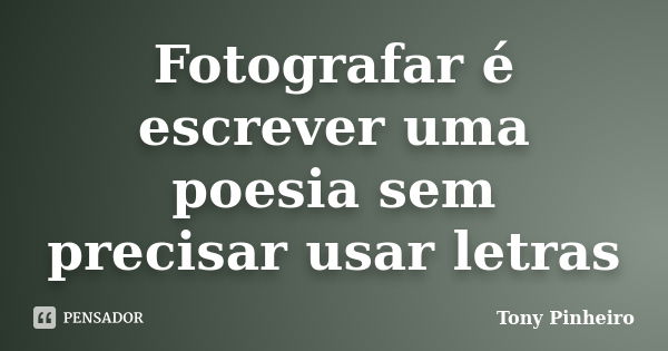 Fotografar é escrever uma poesia sem precisar usar letras... Frase de Tony Pinheiro.