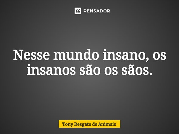 Nesse mundo insano, os insanos são os sãos.⁠... Frase de Tony Resgate de Animais.