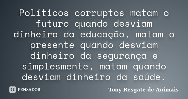 Políticos corruptos matam o futuro quando desviam dinheiro da educação, matam o presente quando desviam dinheiro da segurança e simplesmente, matam quando desvi... Frase de Tony Resgate de Animais.