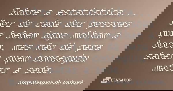 Sobre a estatística... Dez de cada dez pessoas que bebem água molham a boca, mas não dá para saber quem conseguiu matar a sede.... Frase de Tony Resgate de Animais.