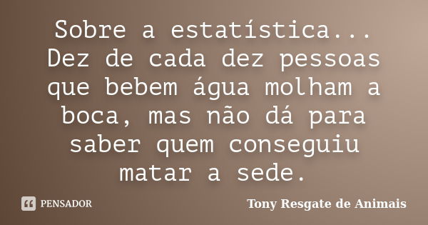 Sobre a estatística... Dez de cada dez pessoas que bebem água molham a boca, mas não dá para saber quem conseguiu matar a sede.... Frase de Tony Resgate de Animais.