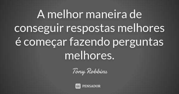 A melhor maneira de conseguir respostas melhores é começar fazendo perguntas melhores.... Frase de Tony Robbins.