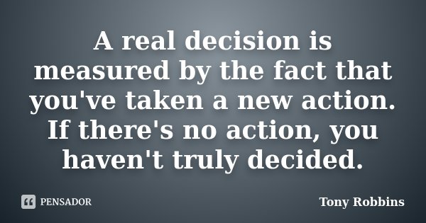 A real decision is measured by the fact that you've taken a new action. If there's no action, you haven't truly decided.... Frase de Tony Robbins.
