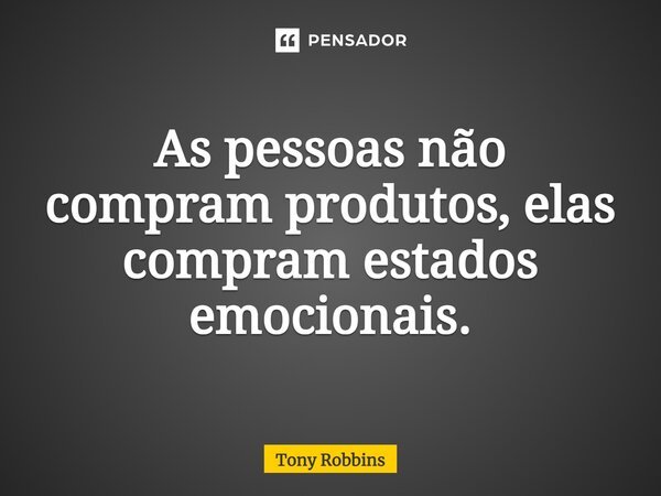 As pessoas não compram produtos, elas compram estados emocionais.... Frase de Tony Robbins.
