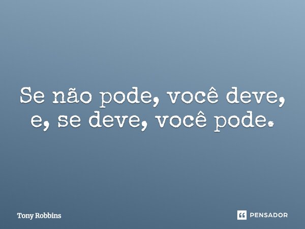 ⁠Se não pode, você deve, e, se deve, você pode.... Frase de Tony Robbins.