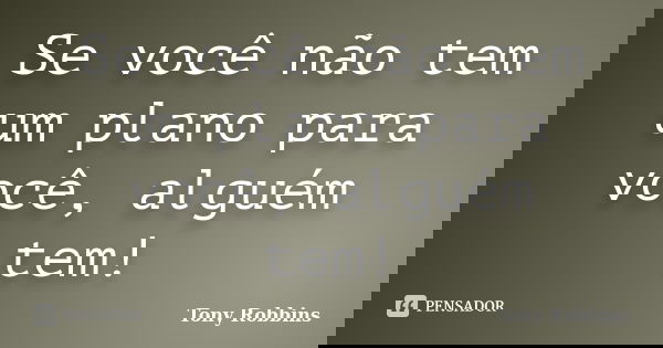 Se você não tem um plano para você, alguém tem!... Frase de Tony Robbins.