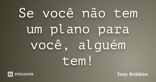 Se você não tem um plano para você, alguém tem!... Frase de Tony Robbins.