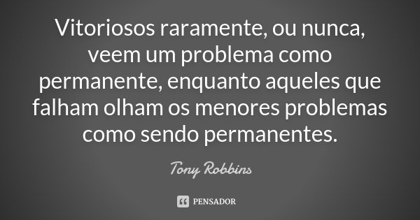 Vitoriosos raramente, ou nunca, veem um problema como permanente, enquanto aqueles que falham olham os menores problemas como sendo permanentes.... Frase de Tony Robbins.