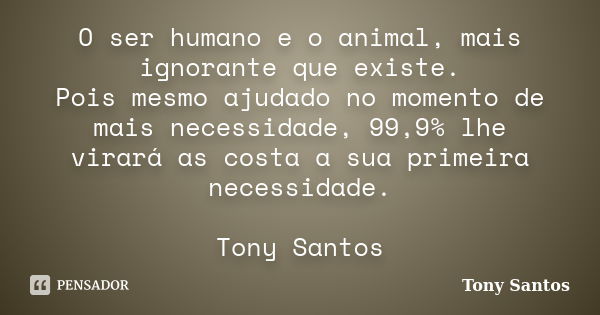 O ser humano e o animal, mais ignorante que existe. Pois mesmo ajudado no momento de mais necessidade, 99,9% lhe virará as costa a sua primeira necessidade. Ton... Frase de Tony Santos.