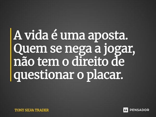 ⁠A vida é uma aposta. Quem se nega a jogar, não tem o direito de questionar o placar.... Frase de TONY SILVA TRADER.