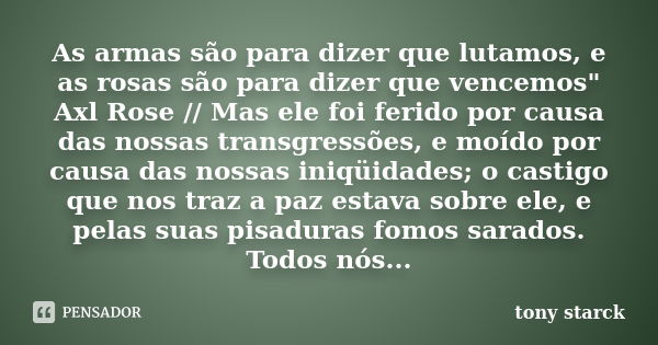 As armas são para dizer que lutamos, e as rosas são para dizer que vencemos" Axl Rose // Mas ele foi ferido por causa das nossas transgressões, e moído por... Frase de tony starck.