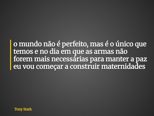 o mundo não é perfeito, mas é o único que temos e no dia em que as armas não forem mais necessárias para manter a paz eu vou começar a construir maternidades... Frase de Tony Stark.