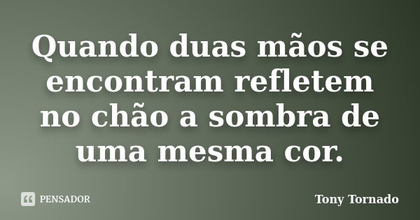 Quando duas mãos se encontram refletem no chão a sombra de uma mesma cor.... Frase de Tony Tornado.