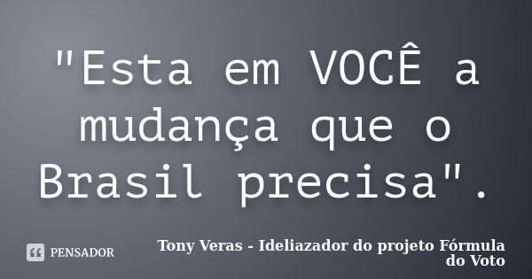 "Esta em VOCÊ a mudança que o Brasil precisa".... Frase de Tony Veras - Ideliazador do projeto Fórmula do Voto.