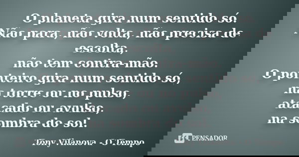 O planeta gira num sentido só. Não para, não volta, não precisa de escolta, não tem contra-mão. O ponteiro gira num sentido só, na torre ou no pulso, atacado ou... Frase de Tony Vilanova - O Tempo.